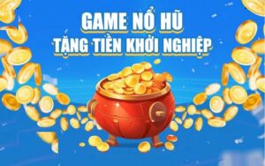 Game nổ hũ tặng tiền khởi nghiệp uy tín